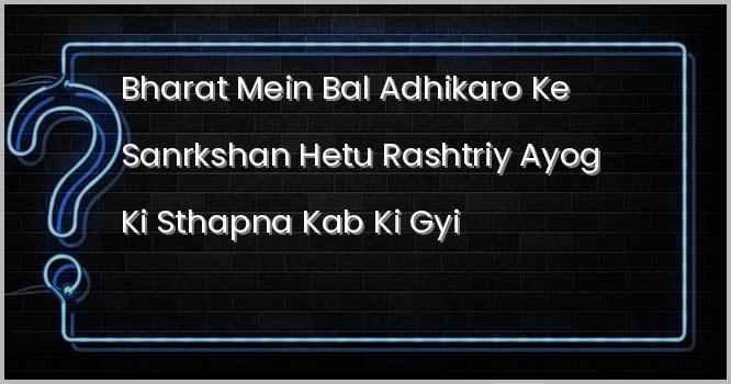 भारत में बाल अधिकारों के संरक्षण हेतु ‘राष्ट्रीय आयोग’ की स्थापना कब की गई?