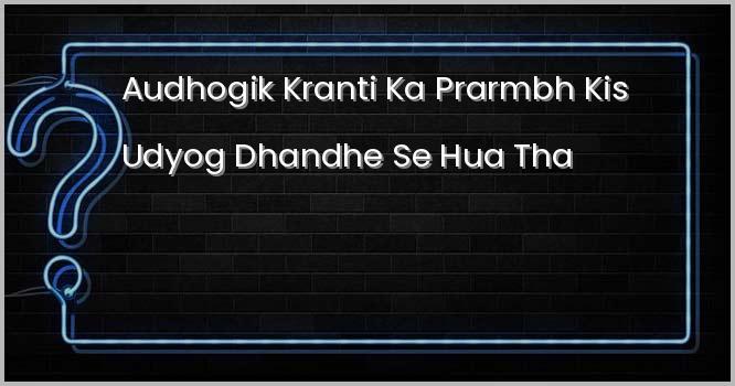 ‘औधोगिक क्रांति’ का प्रारम्भ किस उद्योग धंधे से हुआ था?