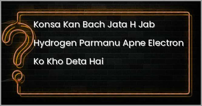 निम्नलिखित में कौनसा कण बच जाता है जब हाइड्रोजन परमाणु अपने इलेक्ट्रॉन को खो देता है?