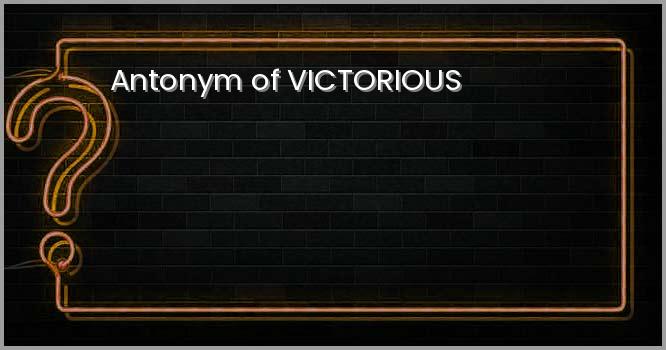 Antonym of VICTORIOUS