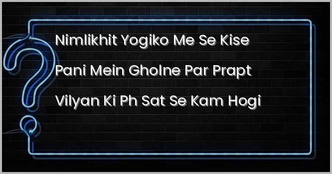 निम्लिखित यौगिकों में से किसे पानी में घोलने पर प्राप्त विलयन की PH सात से कम होगी?