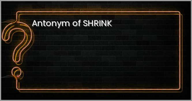 Antonym of SHRINK