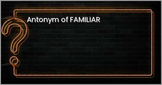 Antonym of FAMILIAR