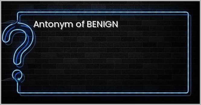 Antonym of BENIGN