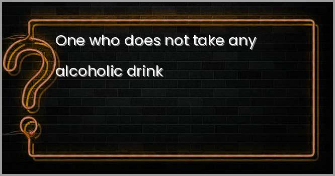 One who does not take any alcoholic drink