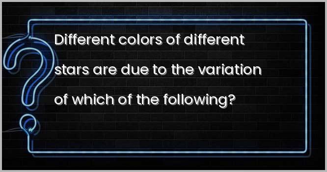 भिन्न-भिन्न तारों के भिन्न-भिन्न रंग निम्नलिखित में से किसकी विविधता के कारण होते हैं?