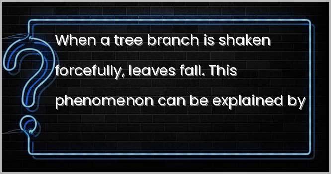 किसी पेड़ की शाखा को जोर से हिलाने पर पत्तियाँ गिरती हैं। इस घटना को इसके द्वारा समझाया जा सकता है