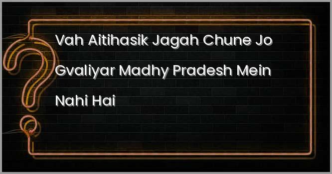 वह ऐतिहासिक जगह चुने जो ग्वालियर, मध्य प्रदेश में नहीं है?