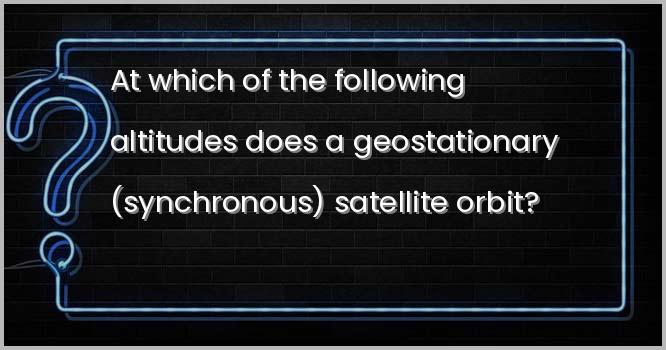 भू-स्थिर (तुल्यकाली) उपग्रह निम्नलिखित में से किस उँचाई पर परिक्रमा करता है?