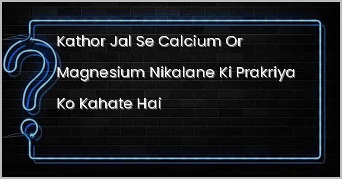 कठोर जल से कैल्सियम और मैग्नीशियम निकालने की प्रक्रिया को कहते है?