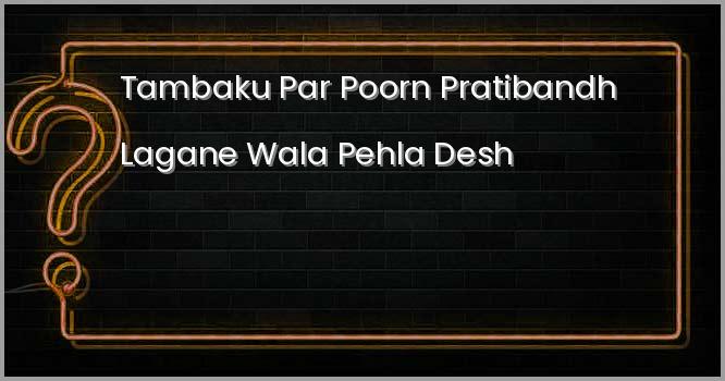 तम्बाकू पर पूर्ण प्रतिबन्ध लगाने वाला विश्व का पहला देश कौनसा है ?