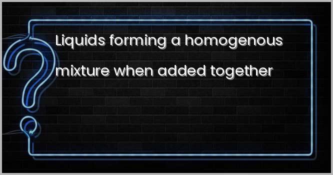 Liquids forming a homogenous mixture when added together