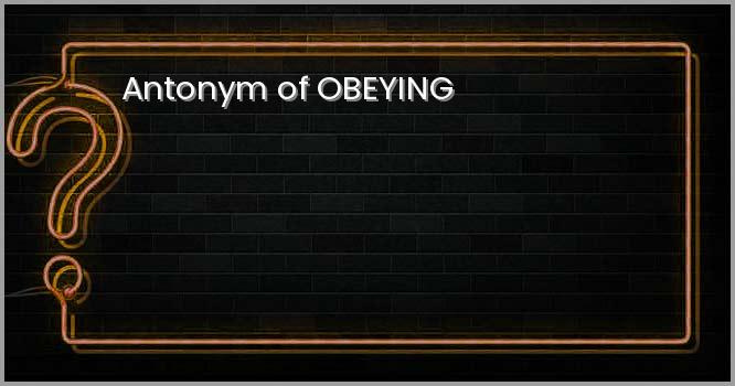 Antonym of OBEYING