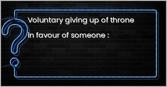 Voluntary giving up of throne in favour of someone :