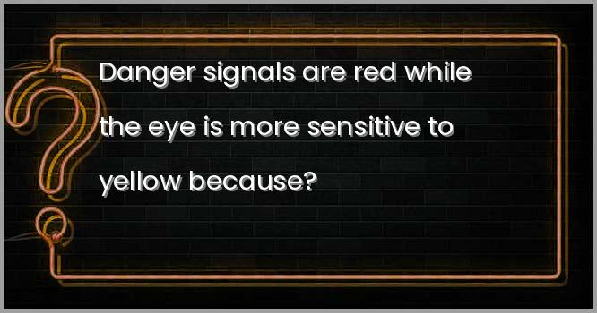 खतरे के सिग्नल लाल होते है जब कि आँख पीले के प्रति अधिक संवेदी होती है, क्योंकि?