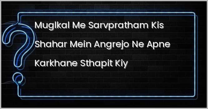 मुगलकाल में सर्वप्रथम किस शहर में अंग्रेजों ने अपने कारखाने स्थापित किए ?