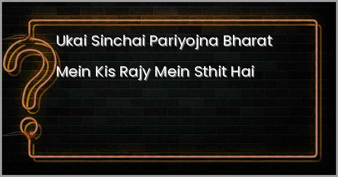 उकाई सिंचाई परियोजना भारत में किस राज्य में स्थित है ?