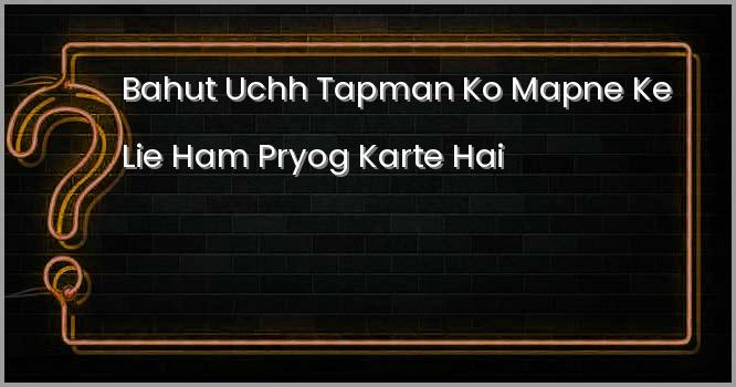 बहुत उच्च तापमान को मापने के लिए हम प्रयोग करते है?